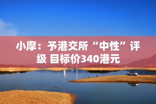 小摩:予港交所“中性”评级 目标价340港元