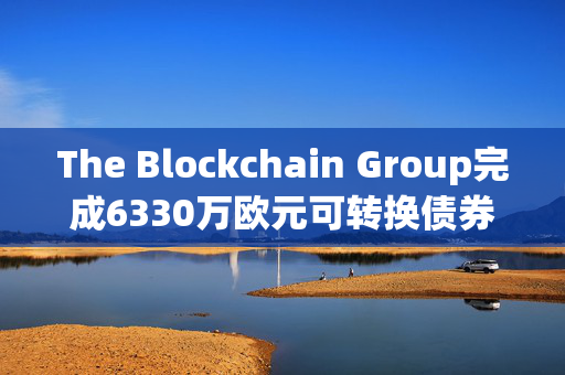 The Blockchain Group完成6330万欧元可转换债券发行 计划再购买约590枚比特币