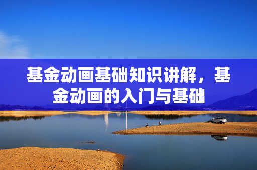 基金动画基础知识讲解，基金动画的入门与基础