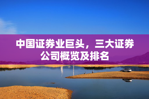 中国证券业巨头，三大证券公司概览及排名