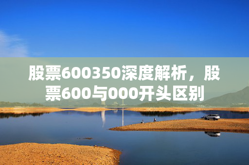股票600350深度解析，股票600与000开头区别