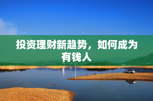 投资理财新趋势，如何成为有钱人