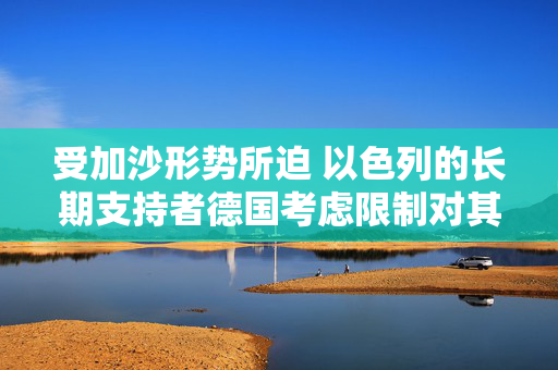 受加沙形势所迫 以色列的长期支持者德国考虑限制对其出口军事装备