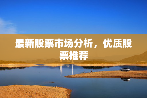 最新股票市场分析，优质股票推荐