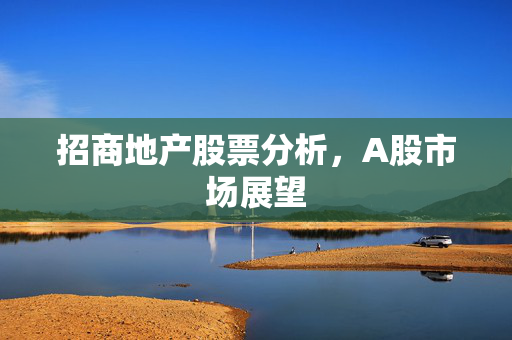 招商地产股票分析，A股市场展望