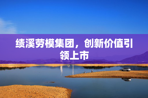 绩溪劳模集团，创新价值引领上市