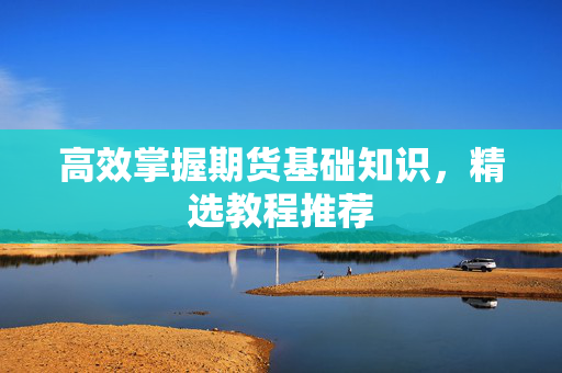 高效掌握期货基础知识，精选教程推荐