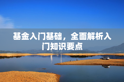 基金入门基础，全面解析入门知识要点
