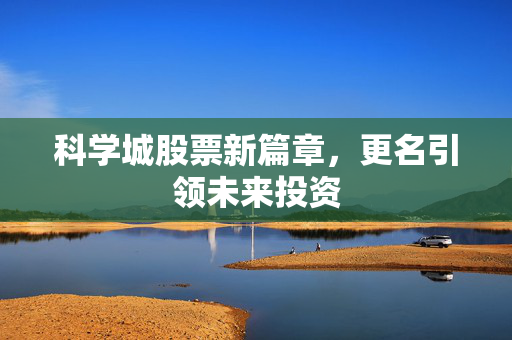 科学城股票新篇章，更名引领未来投资