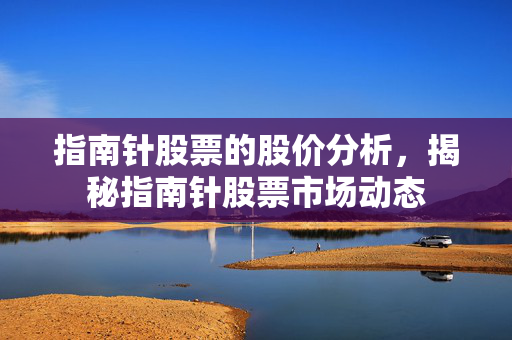 指南针股票的股价分析，揭秘指南针股票市场动态
