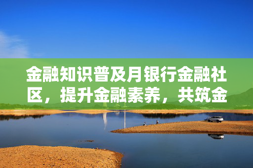 金融知识普及月银行金融社区，提升金融素养，共筑金融知识家园