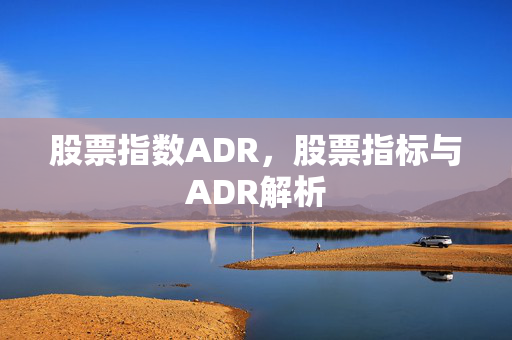 股票指数ADR，股票指标与ADR解析