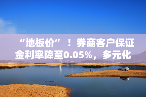“地板价” ！券商客户保证金利率降至0.05%，多元化配置策略或将破局