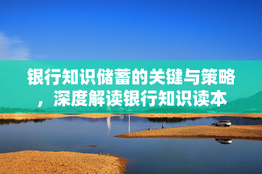 银行知识储蓄的关键与策略，深度解读银行知识读本