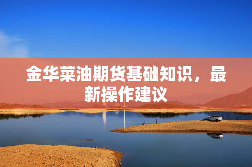 金华菜油期货基础知识，最新操作建议
