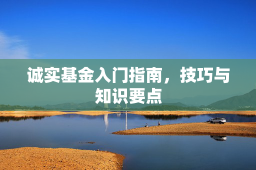 诚实基金入门指南，技巧与知识要点