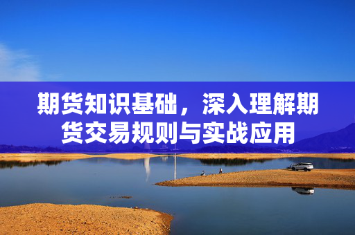 期货知识基础，深入理解期货交易规则与实战应用
