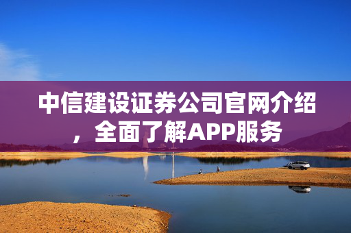 中信建设证券公司官网介绍，全面了解APP服务