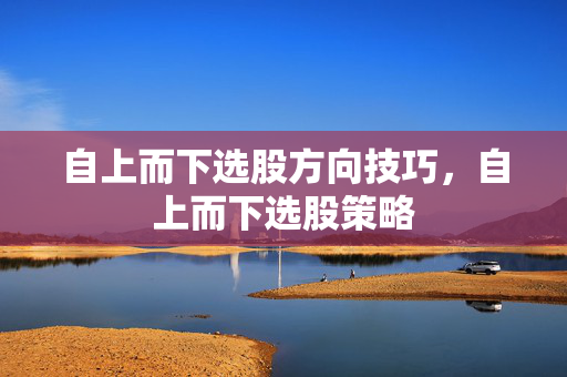 自上而下选股方向技巧，自上而下选股策略