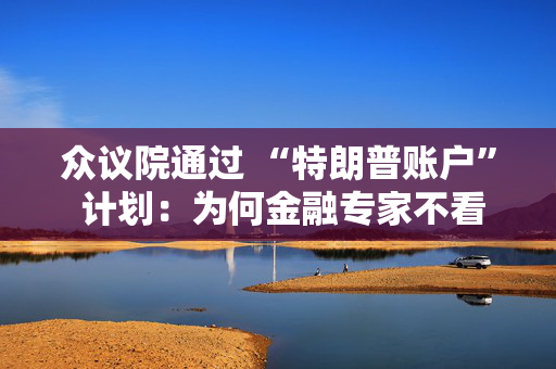 众议院通过 “特朗普账户” 计划：为何金融专家不看好？