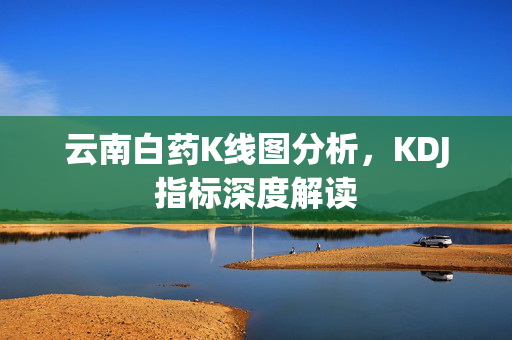 云南白药K线图分析，KDJ指标深度解读
