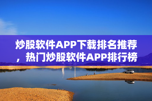 炒股软件APP下载排名推荐，热门炒股软件APP排行榜