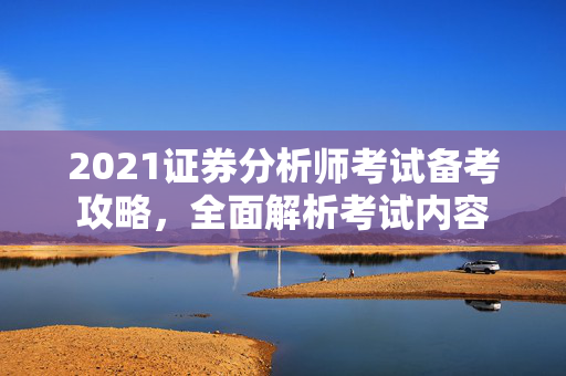 2021证券分析师考试备考攻略，全面解析考试内容