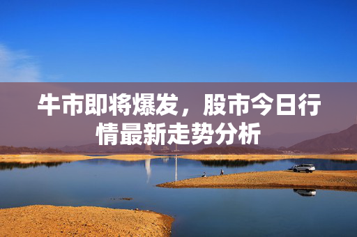 牛市即将爆发，股市今日行情最新走势分析