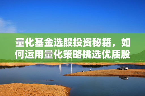 量化基金选股投资秘籍，如何运用量化策略挑选优质股票