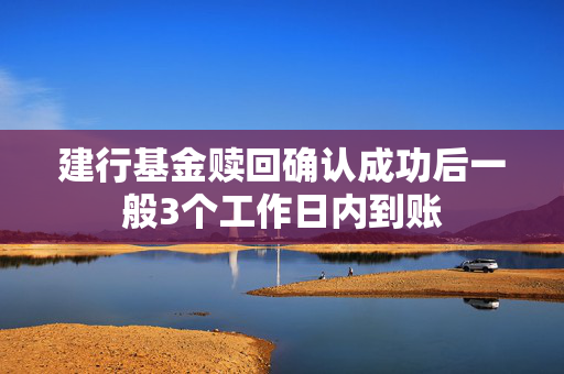 建行基金赎回确认成功后一般3个工作日内到账