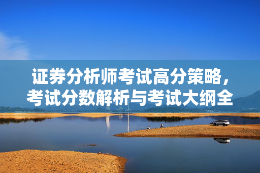 证券分析师考试高分策略，考试分数解析与考试大纲全面解读