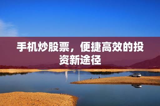 手机炒股票，便捷高效的投资新途径