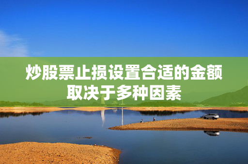 炒股票止损设置合适的金额取决于多种因素