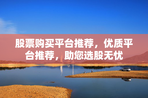 股票购买平台推荐，优质平台推荐，助您选股无忧