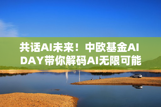 共话AI未来！中欧基金AI DAY带你解码AI无限可能