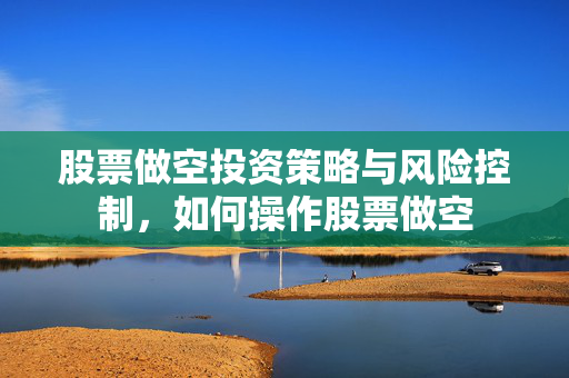 股票做空投资策略与风险控制，如何操作股票做空