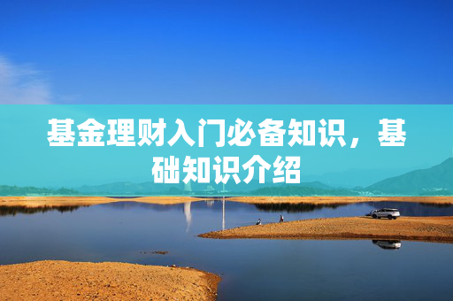 基金理财入门必备知识，基础知识介绍