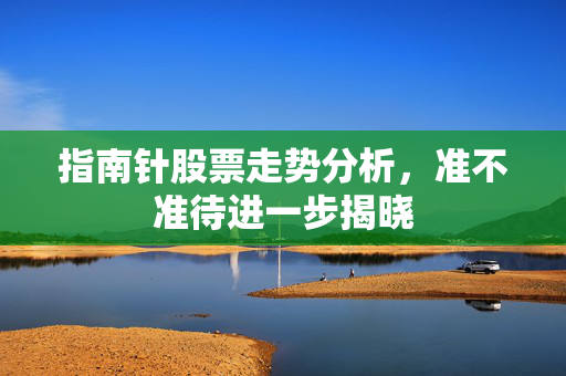 指南针股票走势分析，准不准待进一步揭晓