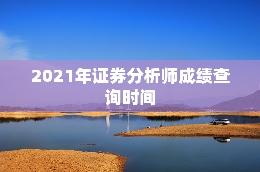 2021年证券分析师成绩查询时间