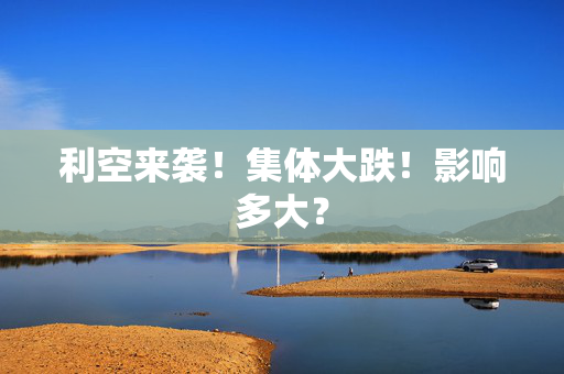利空来袭！集体大跌！影响多大？