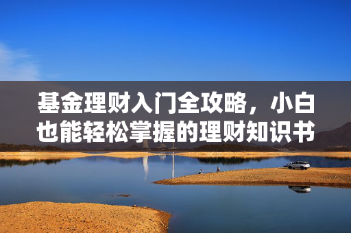 基金理财入门全攻略，小白也能轻松掌握的理财知识书籍