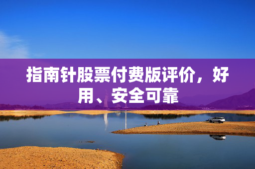指南针股票付费版评价，好用、安全可靠