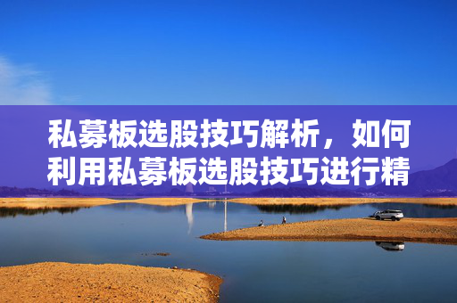 私募板选股技巧解析，如何利用私募板选股技巧进行精准投资