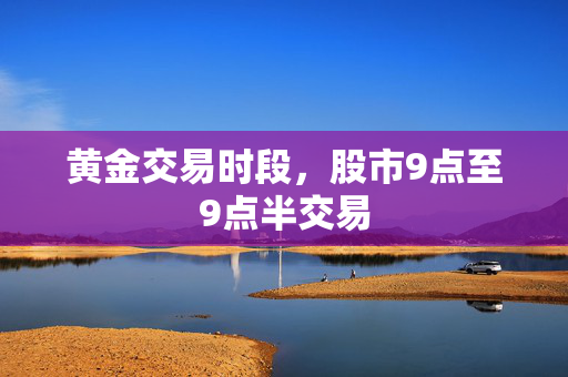 黄金交易时段，股市9点至9点半交易