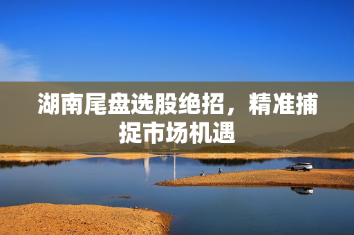 湖南尾盘选股绝招，精准捕捉市场机遇