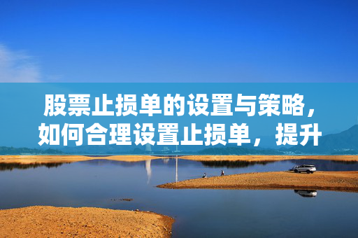 股票止损单的设置与策略，如何合理设置止损单，提升股票投资收益