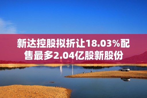 新达控股拟折让18.03%配售最多2.04亿股新股份