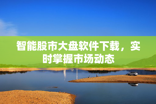 智能股市大盘软件下载，实时掌握市场动态