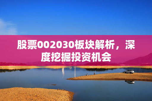 股票002030板块解析，深度挖掘投资机会