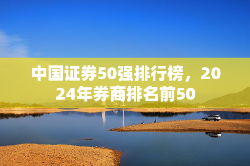 中国证券50强排行榜，2024年券商排名前50